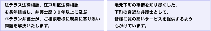 法律相談や、ご依頼を受けた事案の進捗状況報告、裁判や交渉の打ち合わせ等に、地元の皆様に近くて便利な小岩相談室をご利用ください。地元下町の事情を知り尽くした、下町の身近な弁護士として、地元の皆様に質の高いサービスを提供するよう心がけています。